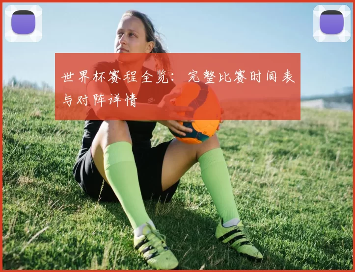 世界杯赛程全览：完整比赛时间表与对阵详情