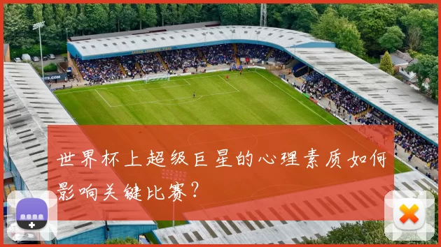 世界杯上超级巨星的心理素质如何影响关键比赛？