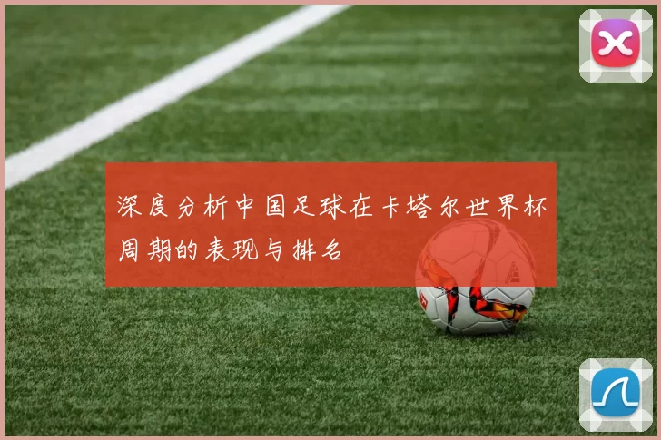 深度分析中国足球在卡塔尔世界杯周期的表现与排名