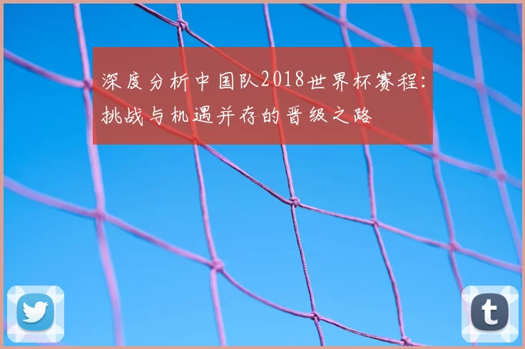 深度分析中国队2018世界杯赛程：挑战与机遇并存的晋级之路