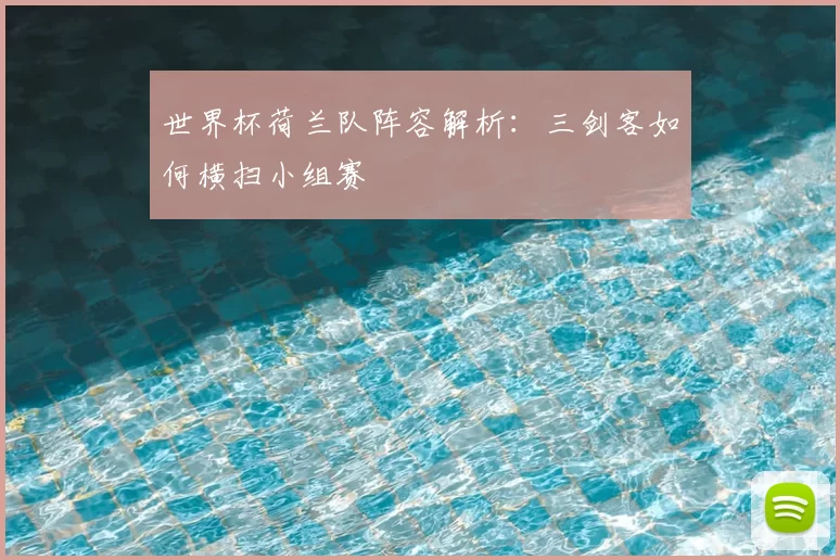 世界杯荷兰队阵容解析:三剑客如何横扫小组赛