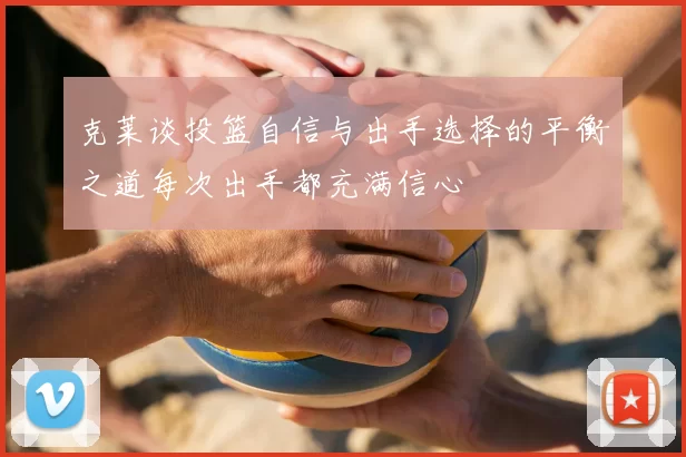 克莱谈投篮自信与出手选择的平衡之道每次出手都充满信心
