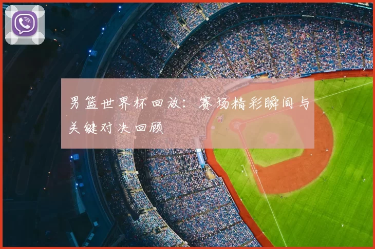 男篮世界杯回放：赛场精彩瞬间与关键对决回顾