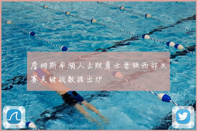 詹姆斯率湖人击败勇士晋级西部决赛关键战数据出炉
