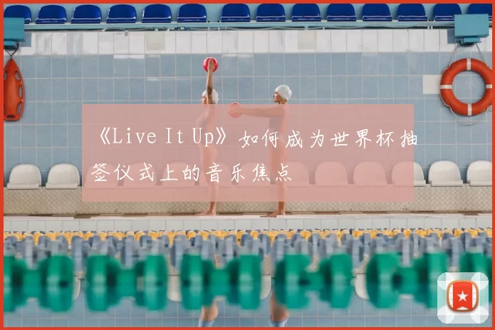 《Live It Up》如何成为世界杯抽签仪式上的音乐焦点