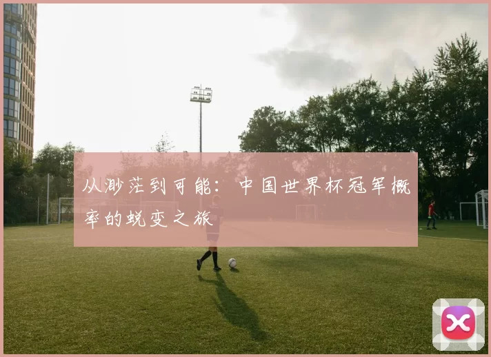从渺茫到可能:中国世界杯冠军概率的蜕变之旅