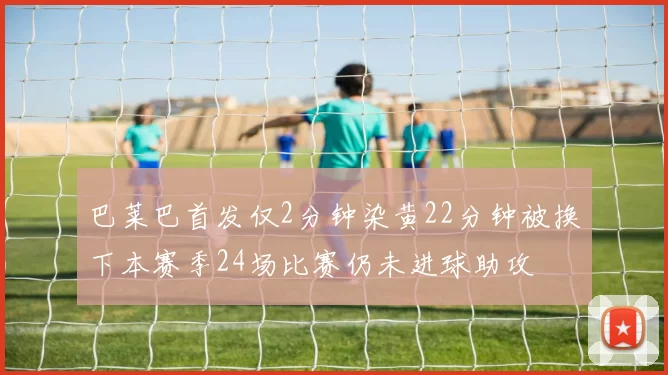 巴莱巴首发仅2分钟染黄22分钟被换下本赛季24场比赛仍未进球助攻