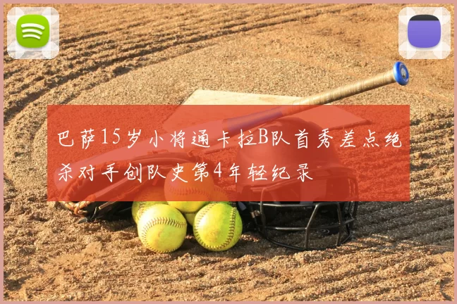 巴萨15岁小将通卡拉B队首秀差点绝杀对手创队史第4年轻纪录