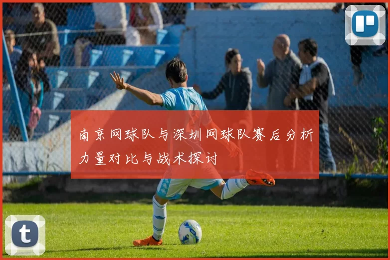 南京网球队与深圳网球队赛后分析力量对比与战术探讨