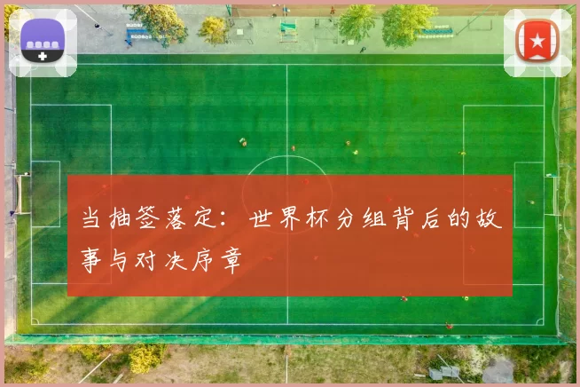 当抽签落定:世界杯分组背后的故事与对决序章