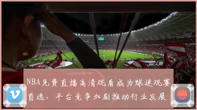 NBA免费直播高清观看成为球迷观赛首选，平台竞争加剧推动行业发展