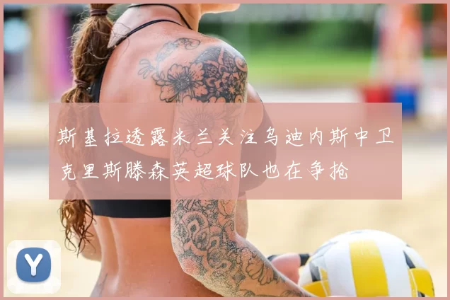斯基拉透露米兰关注乌迪内斯中卫克里斯滕森英超球队也在争抢