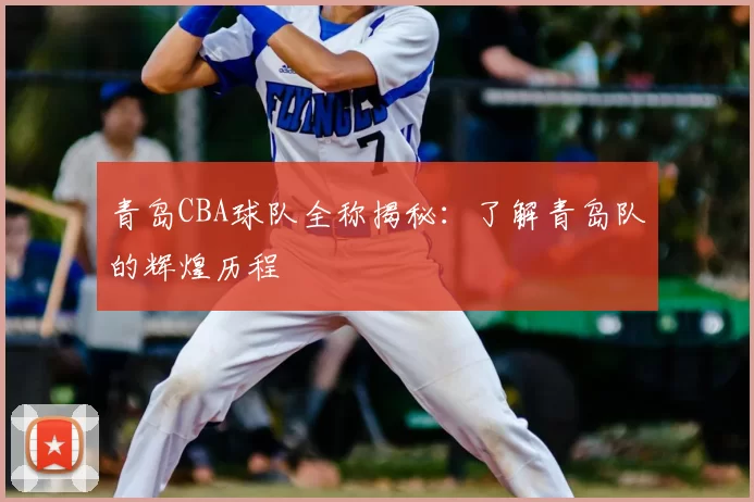 青岛CBA球队全称揭秘：了解青岛队的辉煌历程