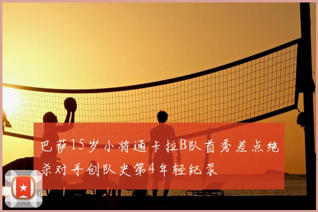 巴萨15岁小将通卡拉B队首秀差点绝杀对手创队史第4年轻纪录