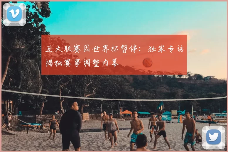 五大联赛因世界杯暂停:独家专访揭秘赛事调整内幕