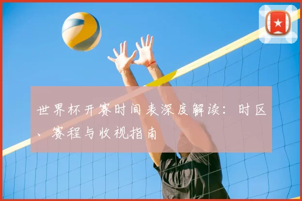 世界杯开赛时间表深度解读:时区、赛程与收视指南