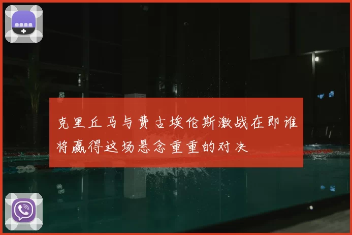 克里丘马与费古埃伦斯激战在即谁将赢得这场悬念重重的对决