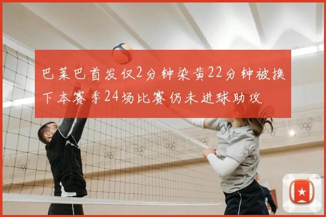 巴莱巴首发仅2分钟染黄22分钟被换下本赛季24场比赛仍未进球助攻
