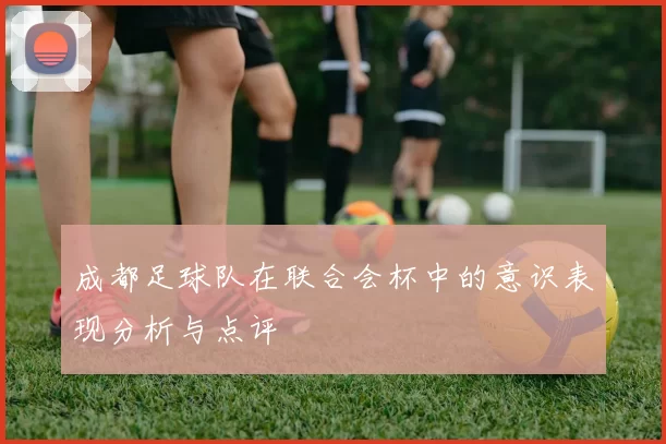 成都足球队在联合会杯中的意识表现分析与点评