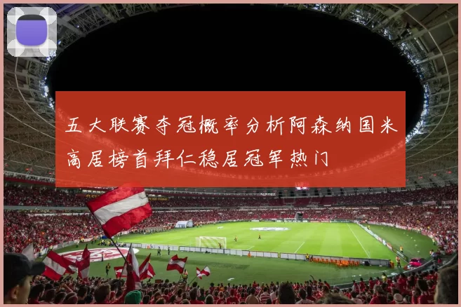 五大联赛夺冠概率分析阿森纳国米高居榜首拜仁稳居冠军热门