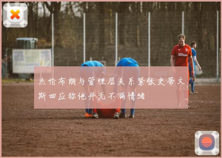 杰伦布朗与管理层关系紧张史蒂文斯回应称他并无不满情绪