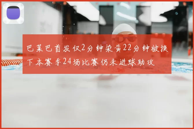 巴莱巴首发仅2分钟染黄22分钟被换下本赛季24场比赛仍未进球助攻