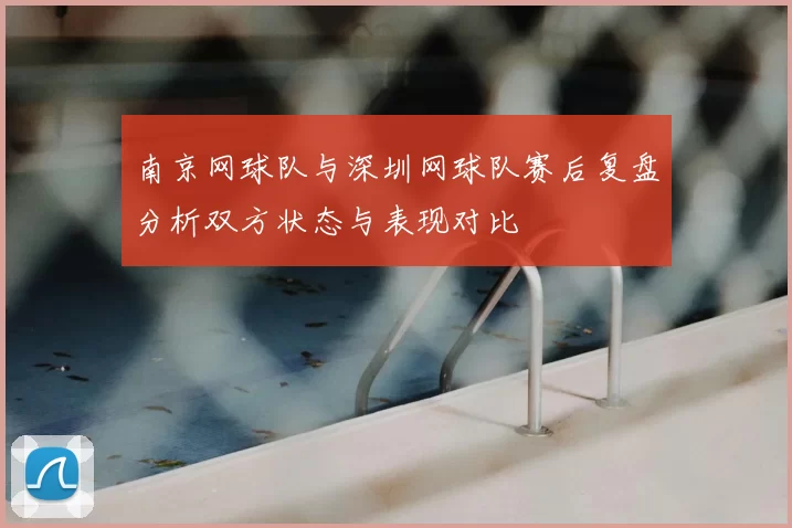 南京网球队与深圳网球队赛后复盘分析双方状态与表现对比