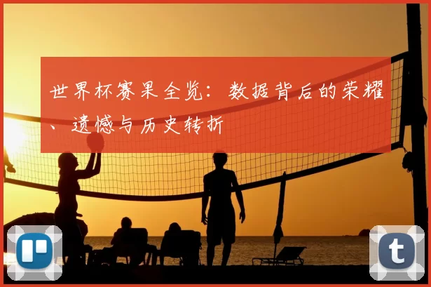 世界杯赛果全览:数据背后的荣耀、遗憾与历史转折