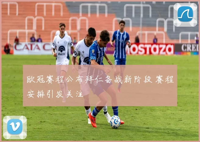 欧冠赛程公布拜仁备战新阶段 赛程安排引发关注