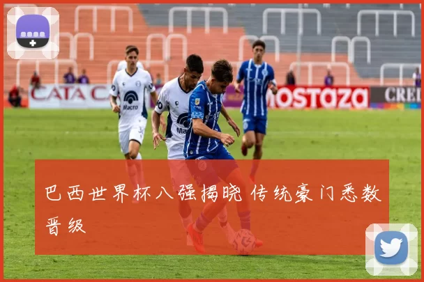 巴西世界杯八强揭晓 传统豪门悉数晋级