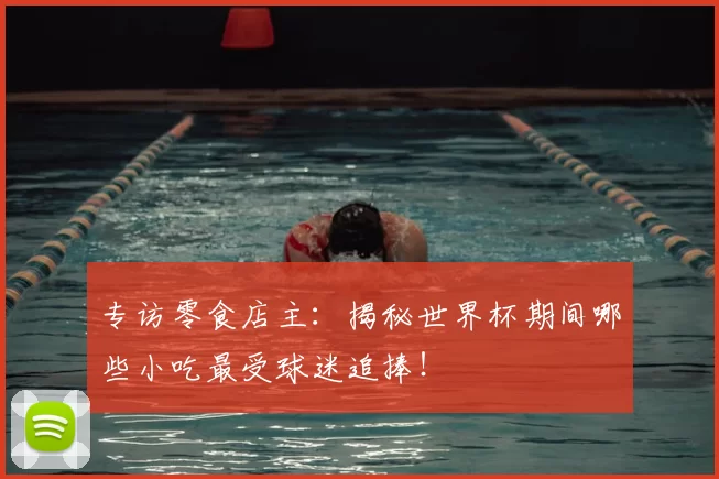专访零食店主:揭秘世界杯期间哪些小吃最受球迷追捧!