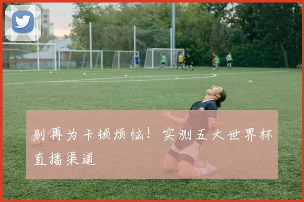别再为卡顿烦恼！实测五大世界杯直播渠道
