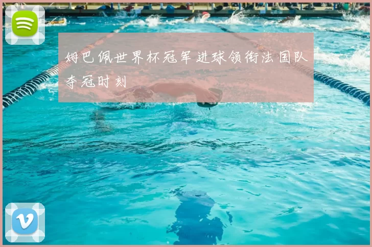 姆巴佩世界杯冠军进球领衔法国队夺冠时刻