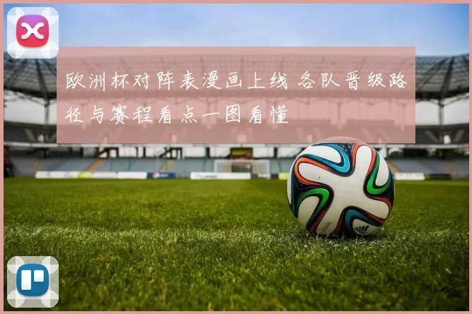 欧洲杯对阵表漫画上线 各队晋级路径与赛程看点一图看懂