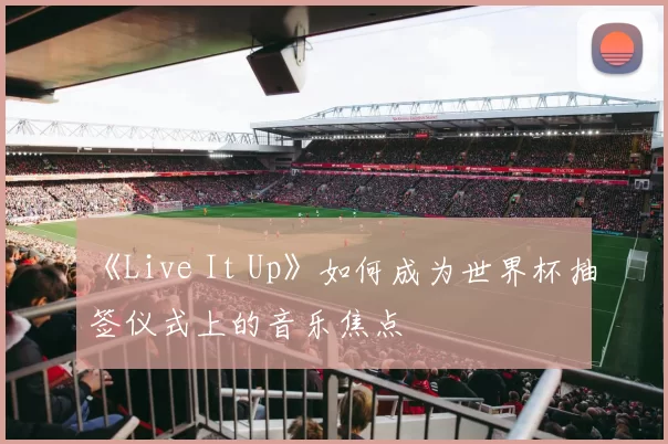 《Live It Up》如何成为世界杯抽签仪式上的音乐焦点