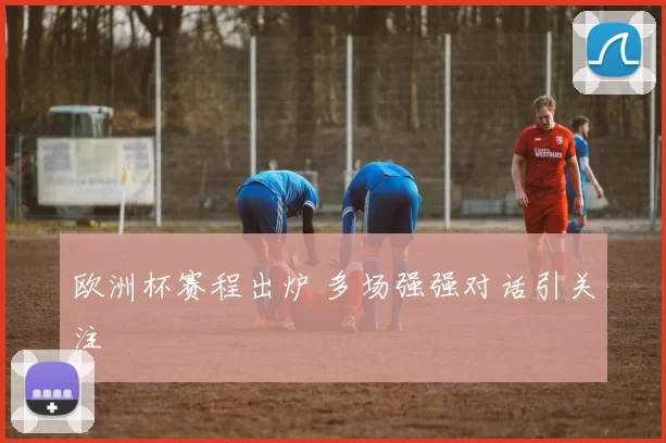 欧洲杯赛程出炉 多场强强对话引关注