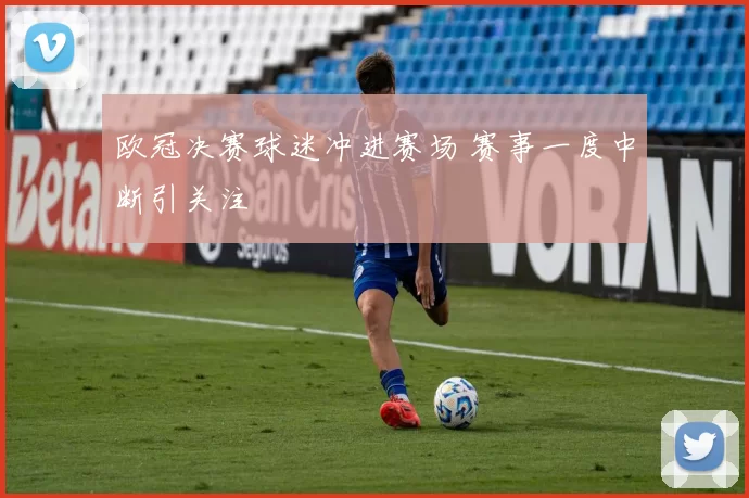 欧冠决赛球迷冲进赛场 赛事一度中断引关注