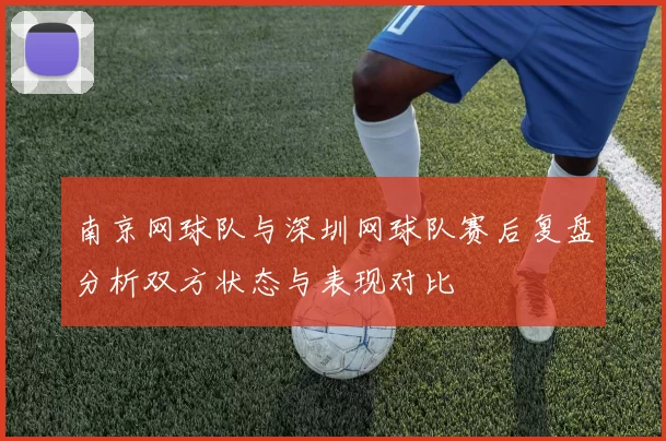 南京网球队与深圳网球队赛后复盘分析双方状态与表现对比