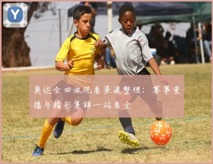 奥运会回放观看渠道整理:赛事重播与精彩集锦一站看全