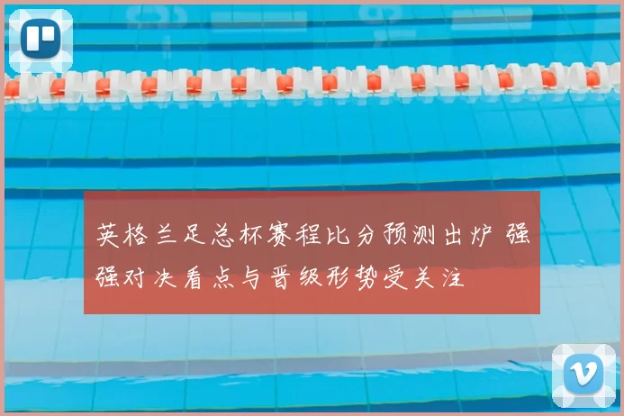 英格兰足总杯赛程比分预测出炉 强强对决看点与晋级形势受关注