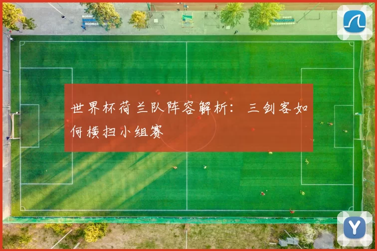 世界杯荷兰队阵容解析:三剑客如何横扫小组赛
