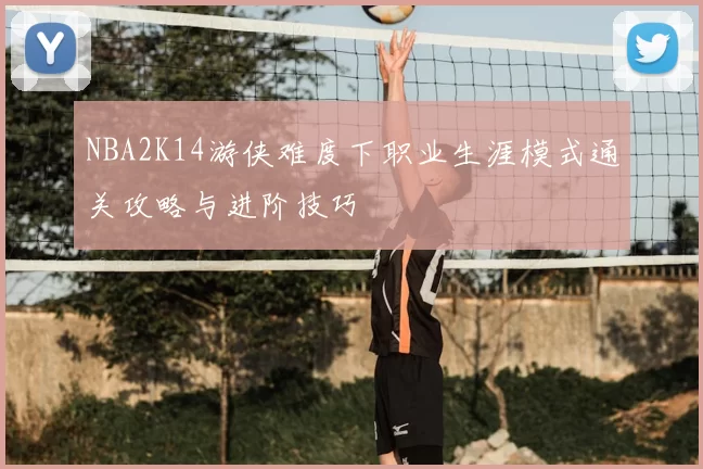 NBA2K14游侠难度下职业生涯模式通关攻略与进阶技巧
