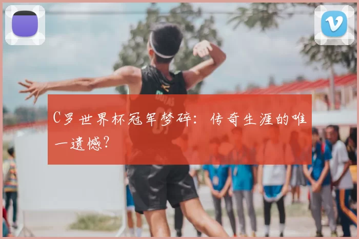 C罗世界杯冠军梦碎:传奇生涯的唯一遗憾?