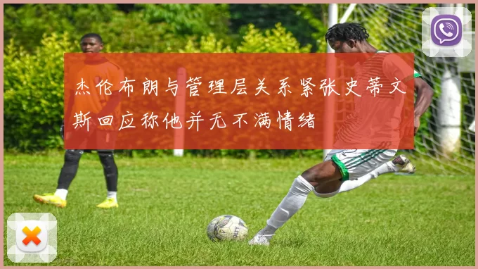 杰伦布朗与管理层关系紧张史蒂文斯回应称他并无不满情绪