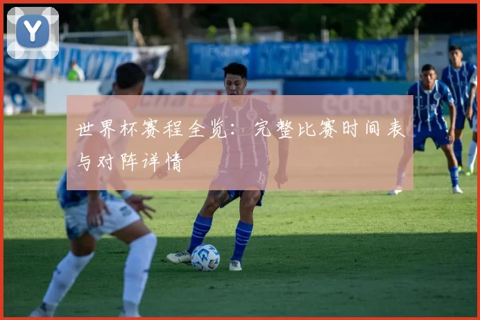 世界杯赛程全览:完整比赛时间表与对阵详情