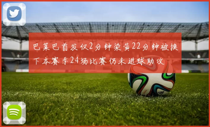 巴莱巴首发仅2分钟染黄22分钟被换下本赛季24场比赛仍未进球助攻