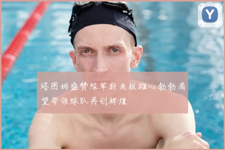 塔图姆盛赞绿军新老板雄心勃勃渴望带领球队再创辉煌
