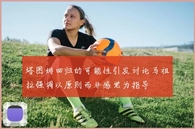 塔图姆回归的可能性引发讨论马祖拉强调以原则而非感觉为指导
