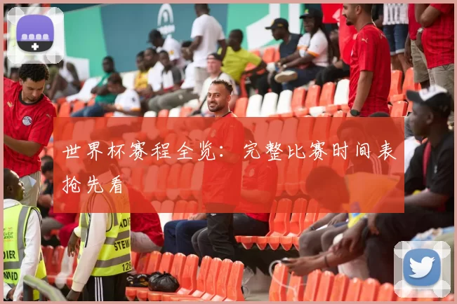 世界杯赛程全览：完整比赛时间表抢先看