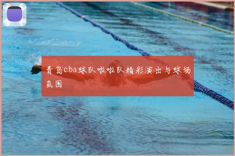 青岛cba球队啦啦队精彩演出与球场氛围